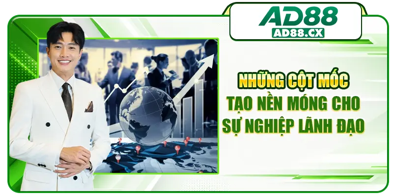 Những cột mốc tạo nền móng cho sự nghiệp lãnh đạo